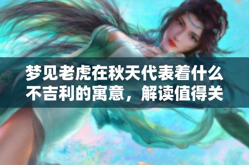 梦见老虎在秋天代表着什么不吉利的寓意，解读值得关注。