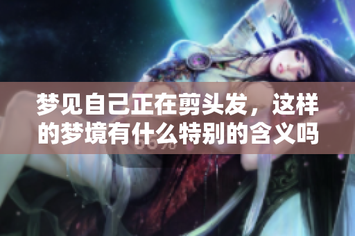 梦见自己正在剪头发，这样的梦境有什么特别的含义吗