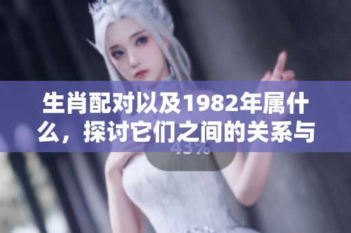 生肖配对以及1982年属什么，探讨它们之间的关系与影响