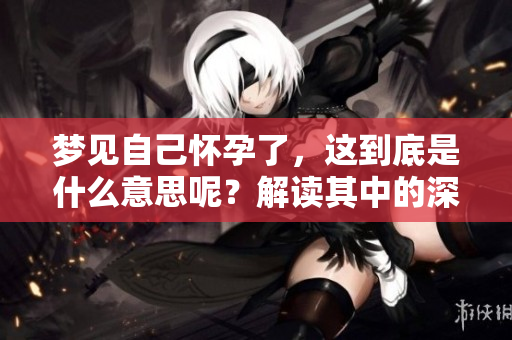 梦见自己怀孕了，这到底是什么意思呢？解读其中的深层含义！