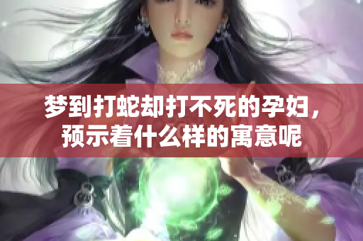 梦到打蛇却打不死的孕妇，预示着什么样的寓意呢