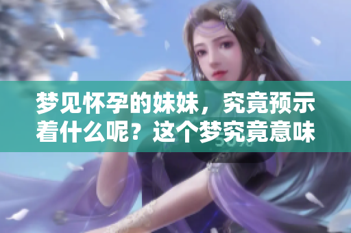 梦见怀孕的妹妹，究竟预示着什么呢？这个梦究竟意味着什么呢？