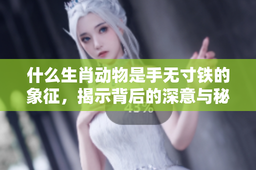 什么生肖动物是手无寸铁的象征，揭示背后的深意与秘密
