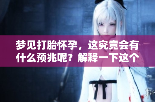 梦见打胎怀孕，这究竟会有什么预兆呢？解释一下这个梦境的含义。