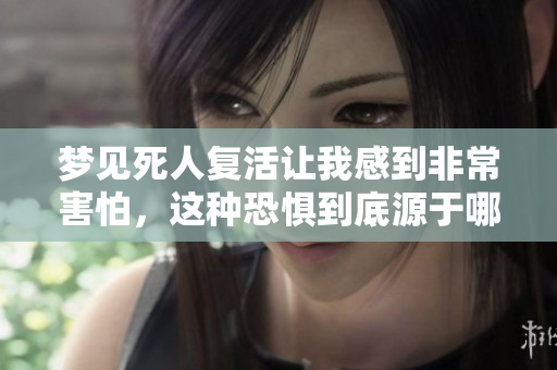 梦见死人复活让我感到非常害怕，这种恐惧到底源于哪里呢