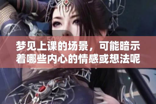 梦见上课的场景，可能暗示着哪些内心的情感或想法呢