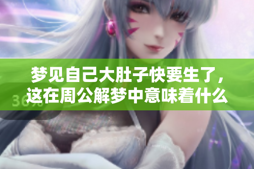 梦见自己大肚子快要生了，这在周公解梦中意味着什么呢