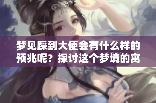 梦见踩到大便会有什么样的预兆呢？探讨这个梦境的寓意和解释。