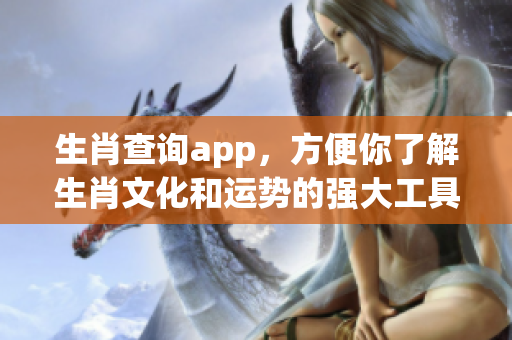 生肖查询app，方便你了解生肖文化和运势的强大工具