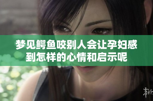梦见鳄鱼咬别人会让孕妇感到怎样的心情和启示呢