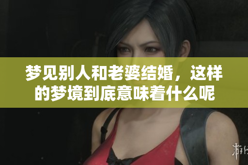 梦见别人和老婆结婚，这样的梦境到底意味着什么呢