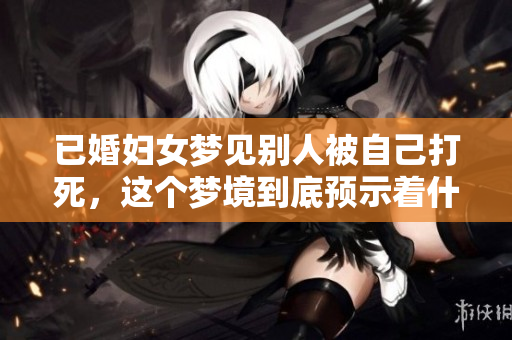 已婚妇女梦见别人被自己打死，这个梦境到底预示着什么呢
