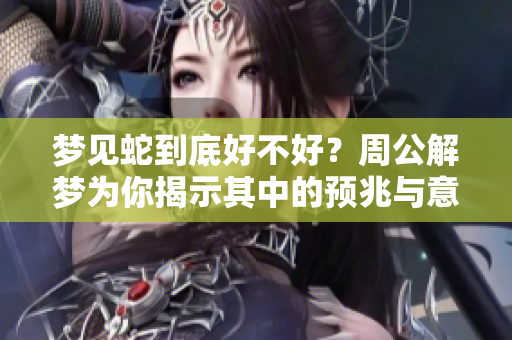 梦见蛇到底好不好？周公解梦为你揭示其中的预兆与意义