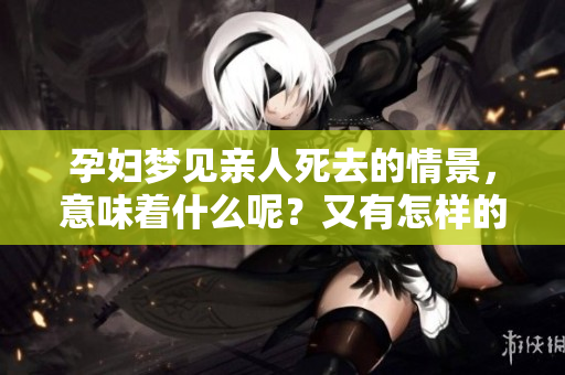 孕妇梦见亲人死去的情景，意味着什么呢？又有怎样的深意呢？