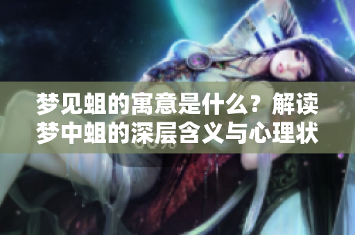梦见蛆的寓意是什么？解读梦中蛆的深层含义与心理状态