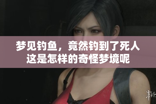 梦见钓鱼，竟然钓到了死人这是怎样的奇怪梦境呢
