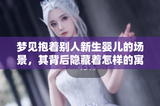 梦见抱着别人新生婴儿的场景，其背后隐藏着怎样的寓意与思考呢