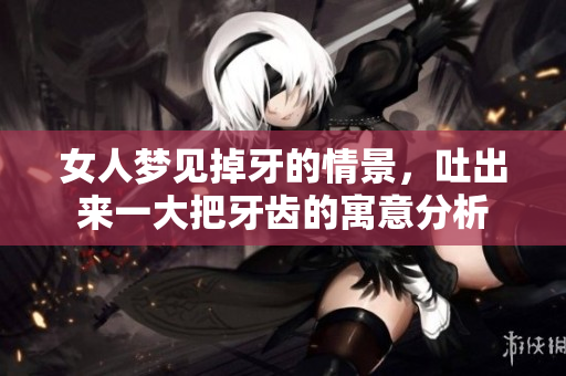 女人梦见掉牙的情景，吐出来一大把牙齿的寓意分析