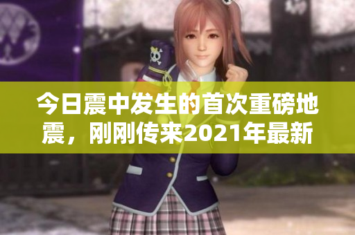 今日震中发生的首次重磅地震，刚刚传来2021年最新消息！