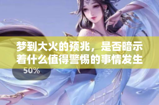 梦到大火的预兆，是否暗示着什么值得警惕的事情发生呢
