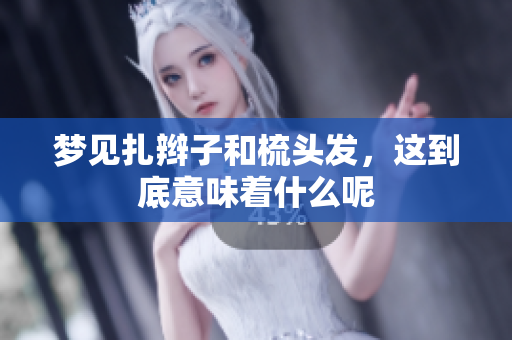 梦见扎辫子和梳头发，这到底意味着什么呢