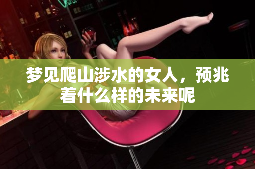 梦见爬山涉水的女人，预兆着什么样的未来呢