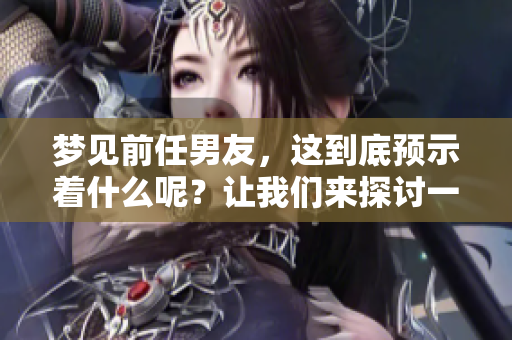 梦见前任男友，这到底预示着什么呢？让我们来探讨一下其中的含义。