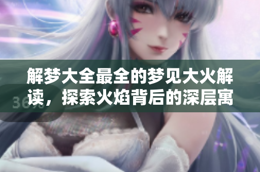 解梦大全最全的梦见大火解读，探索火焰背后的深层寓意和启示
