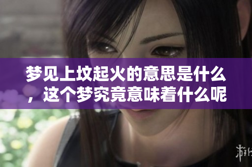 梦见上坟起火的意思是什么，这个梦究竟意味着什么呢