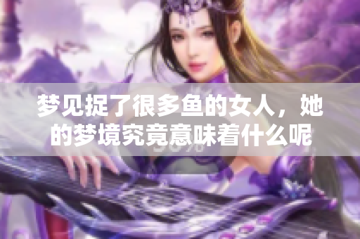 梦见捉了很多鱼的女人，她的梦境究竟意味着什么呢