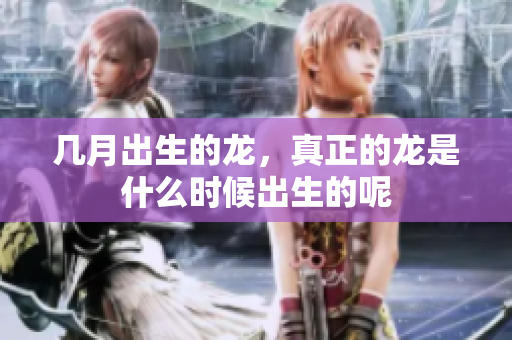 几月出生的龙，真正的龙是什么时候出生的呢