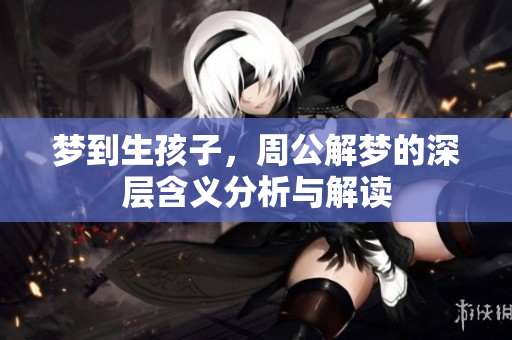 梦到生孩子，周公解梦的深层含义分析与解读