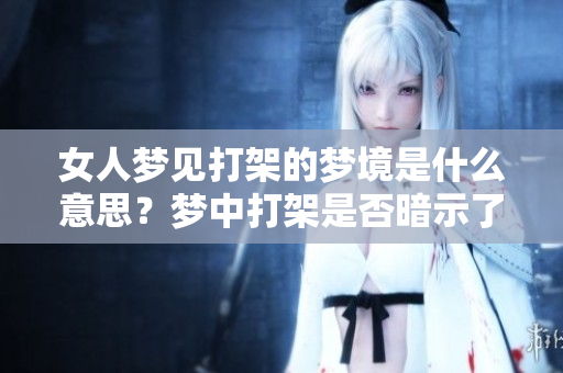 女人梦见打架的梦境是什么意思？梦中打架是否暗示了什么深层含义呢？