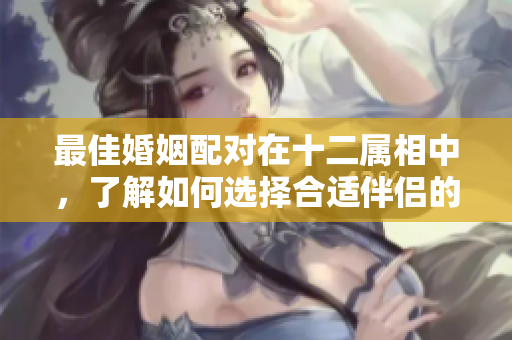 最佳婚姻配对在十二属相中，了解如何选择合适伴侣的方法