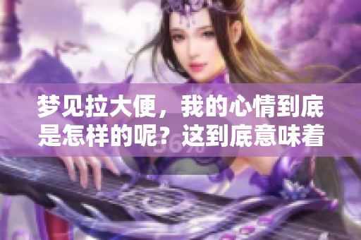 梦见拉大便，我的心情到底是怎样的呢？这到底意味着什么？