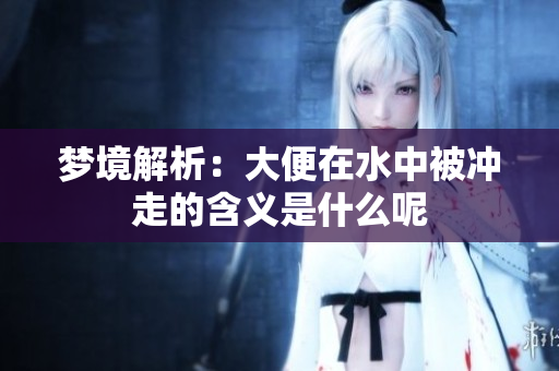 梦境解析：大便在水中被冲走的含义是什么呢