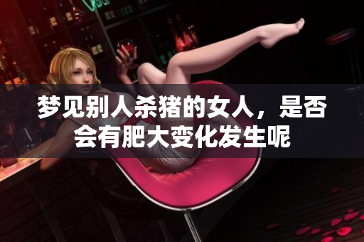 梦见别人杀猪的女人，是否会有肥大变化发生呢