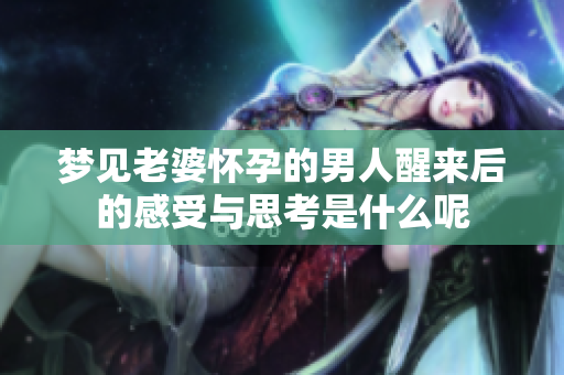 梦见老婆怀孕的男人醒来后的感受与思考是什么呢