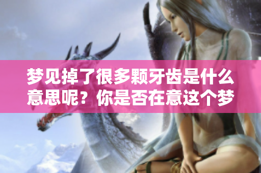 梦见掉了很多颗牙齿是什么意思呢？你是否在意这个梦境的含义呢？