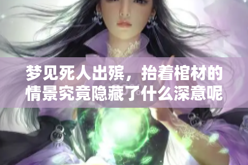 梦见死人出殡，抬着棺材的情景究竟隐藏了什么深意呢