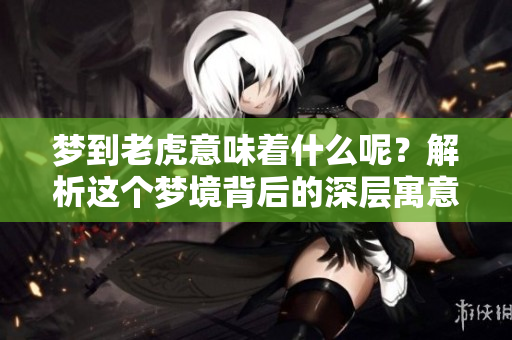 梦到老虎意味着什么呢？解析这个梦境背后的深层寓意。