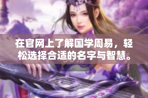 在官网上了解国学周易，轻松选择合适的名字与智慧。