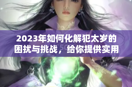 2023年如何化解犯太岁的困扰与挑战，给你提供实用建议