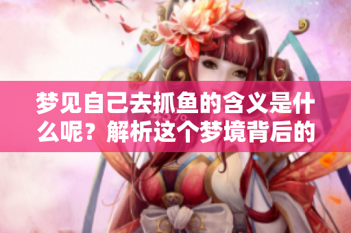 梦见自己去抓鱼的含义是什么呢？解析这个梦境背后的深层含义。