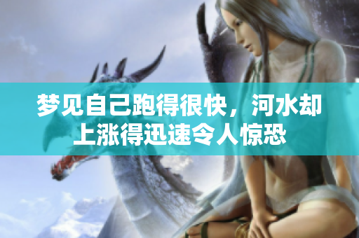 梦见自己跑得很快，河水却上涨得迅速令人惊恐
