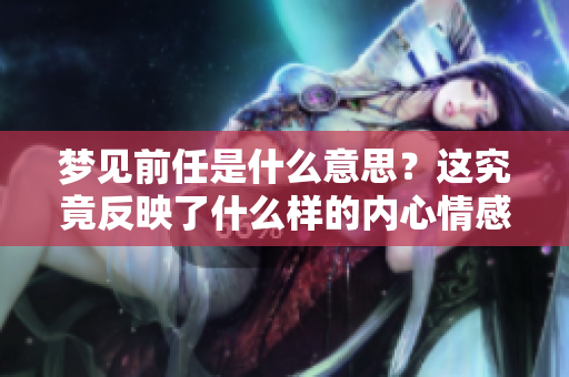 梦见前任是什么意思？这究竟反映了什么样的内心情感呢