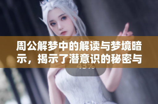 周公解梦中的解读与梦境暗示，揭示了潜意识的秘密与人生哲理
