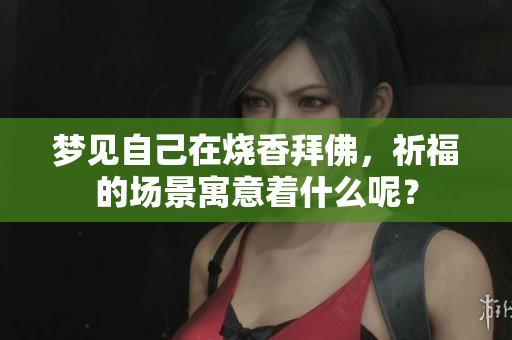梦见自己在烧香拜佛，祈福的场景寓意着什么呢？