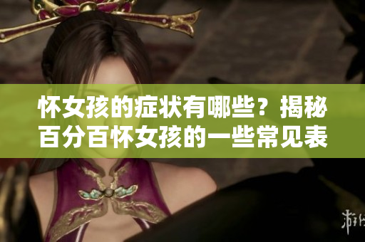 怀女孩的症状有哪些？揭秘百分百怀女孩的一些常见表现与迹象。