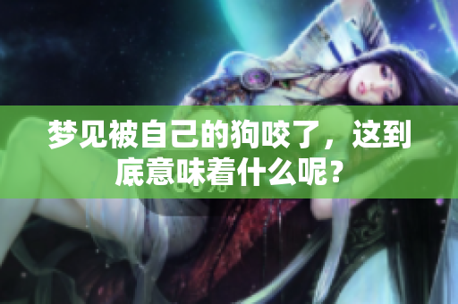梦见被自己的狗咬了，这到底意味着什么呢？